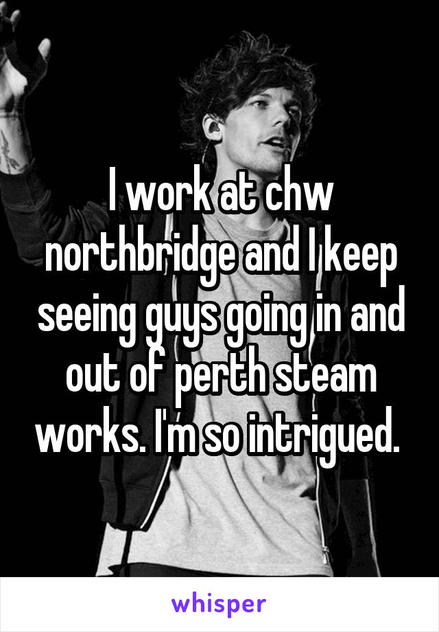 I work at chw northbridge and I keep seeing guys going in and out of perth steam works. I'm so intrigued. 