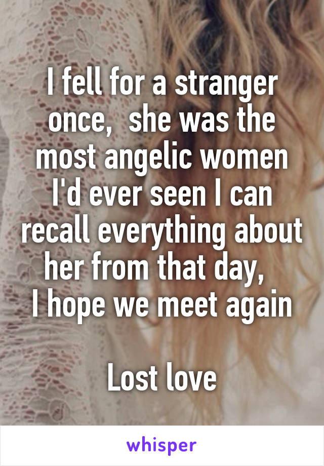 I fell for a stranger once,  she was the most angelic women I'd ever seen I can recall everything about her from that day,  
I hope we meet again 
Lost love