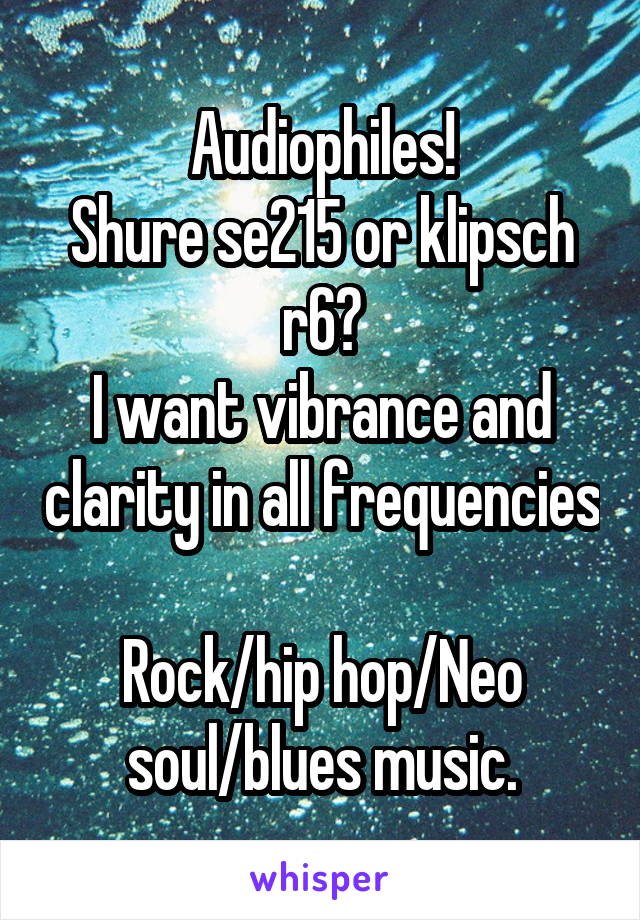 Audiophiles!
Shure se215 or klipsch r6?
I want vibrance and clarity in all frequencies 
Rock/hip hop/Neo soul/blues music.