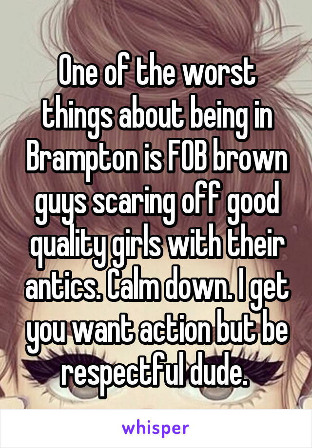 One of the worst things about being in Brampton is FOB brown guys scaring off good quality girls with their antics. Calm down. I get you want action but be respectful dude. 