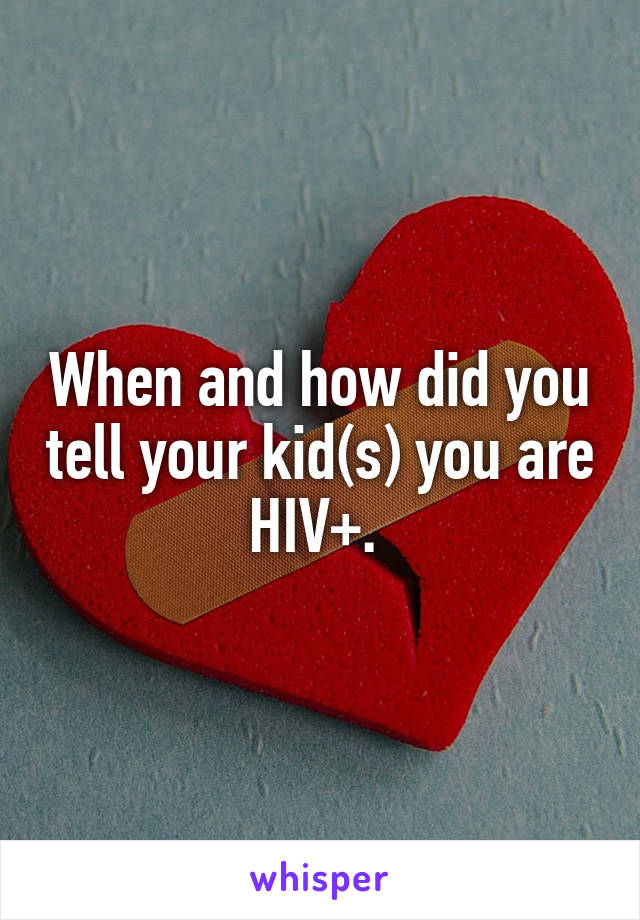 When and how did you tell your kid(s) you are HIV+. 