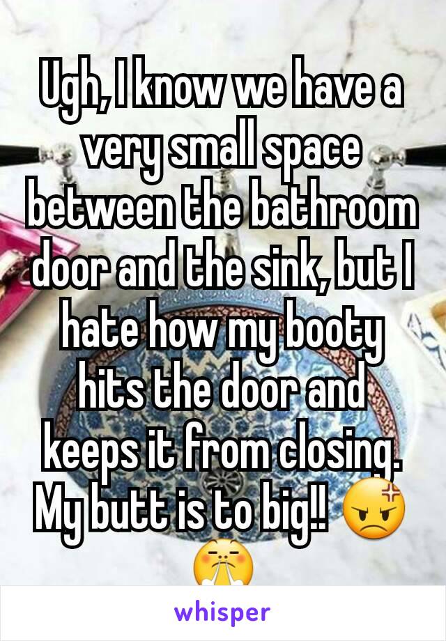 Ugh, I know we have a very small space between the bathroom door and the sink, but I hate how my booty hits the door and keeps it from closing. My butt is to big!! 😡😤