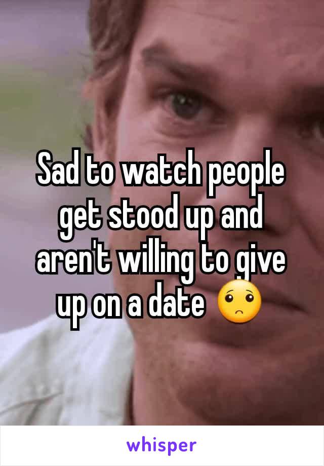 Sad to watch people get stood up and aren't willing to give up on a date 🙁