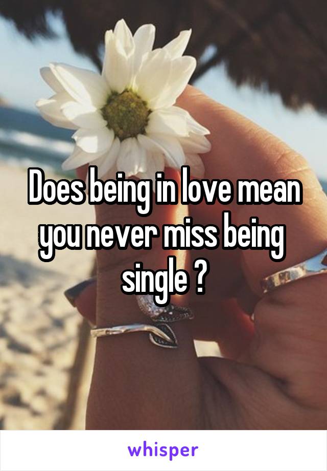 Does being in love mean you never miss being  single ?