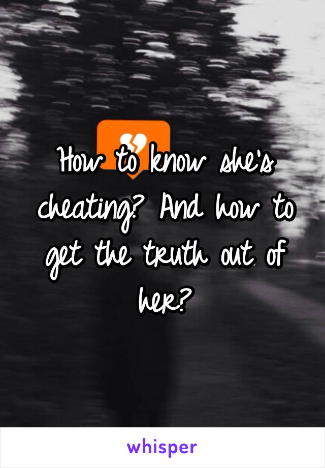 How to know she's cheating? And how to get the truth out of her?