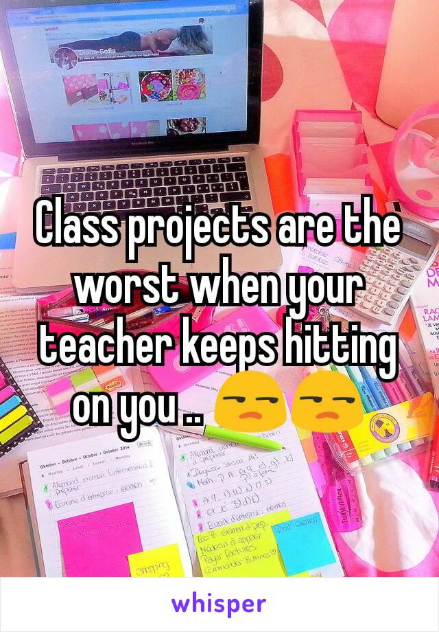 Class projects are the worst when your teacher keeps hitting on you .. 😒😒