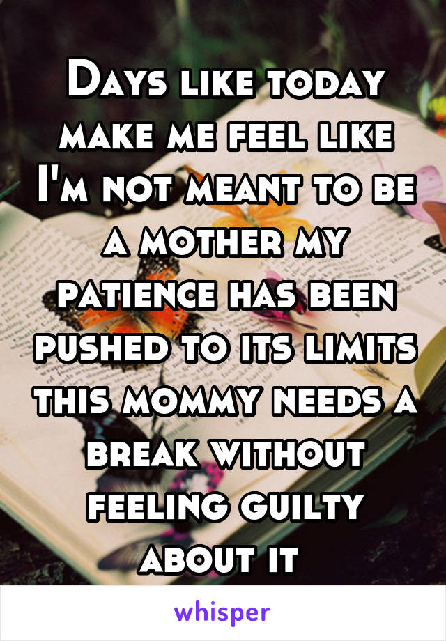 Days like today make me feel like I'm not meant to be a mother my patience has been pushed to its limits this mommy needs a break without feeling guilty about it 