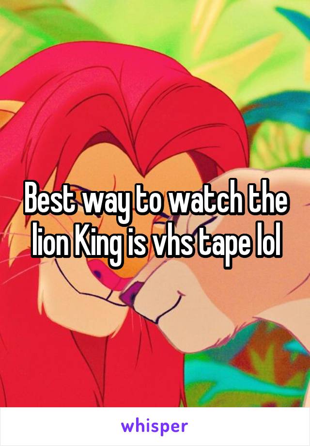 Best way to watch the lion King is vhs tape lol