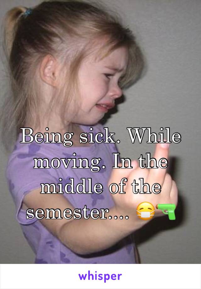 Being sick. While moving. In the middle of the semester.... 😷🔫