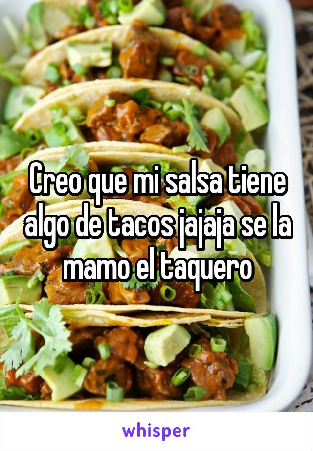 Creo que mi salsa tiene algo de tacos jajaja se la mamo el taquero