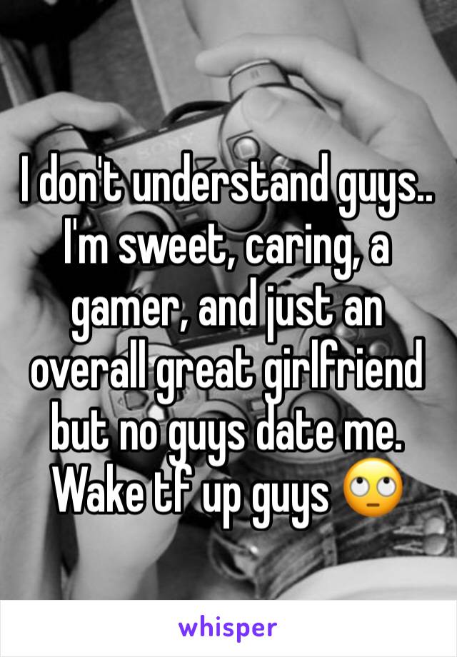 I don't understand guys.. I'm sweet, caring, a gamer, and just an overall great girlfriend but no guys date me. Wake tf up guys 🙄