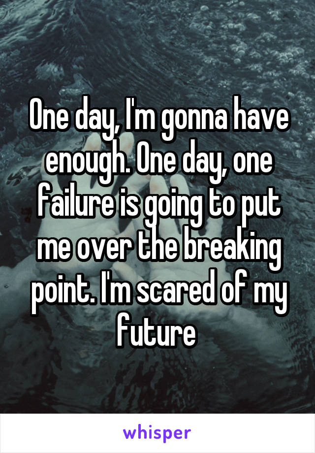 One day, I'm gonna have enough. One day, one failure is going to put me over the breaking point. I'm scared of my future 