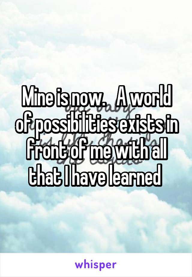 Mine is now.   A world of possibilities exists in front of me with all that I have learned 