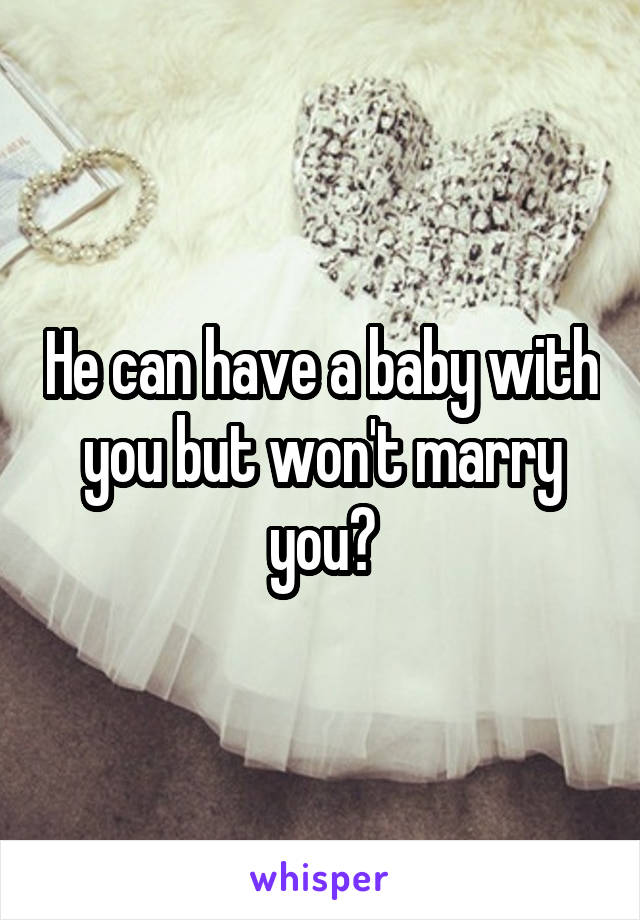 He can have a baby with you but won't marry you?