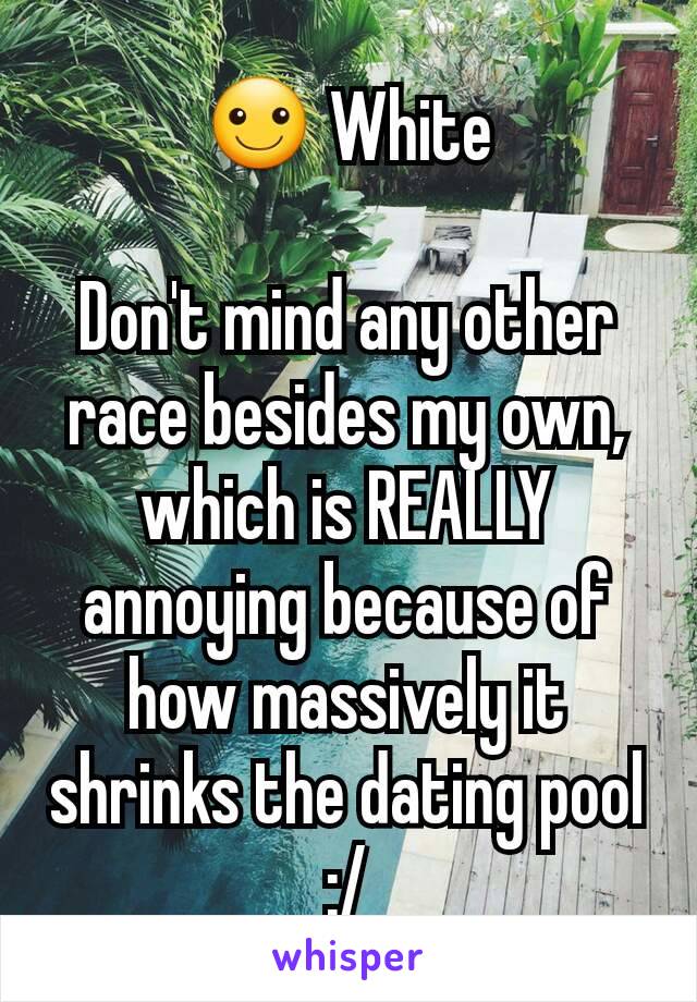 ☺ White

Don't mind any other race besides my own, which is REALLY annoying because of how massively it shrinks the dating pool :/