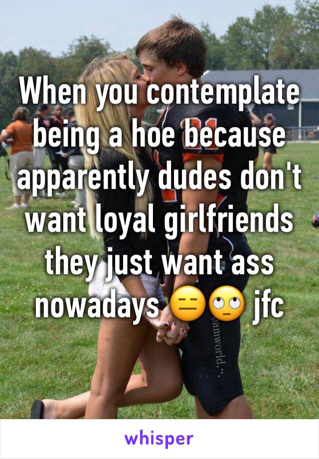 When you contemplate being a hoe because apparently dudes don't want loyal girlfriends they just want ass nowadays 😑🙄 jfc 