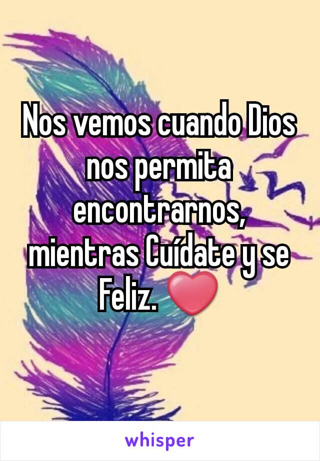 Nos vemos cuando Dios nos permita encontrarnos, mientras Cuídate y se Feliz. ❤