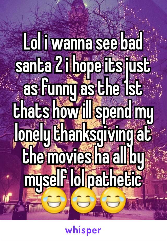 Lol i wanna see bad santa 2 i hope its just as funny as the 1st thats how ill spend my lonely thanksgiving at the movies ha all by myself lol pathetic 😂😂😂