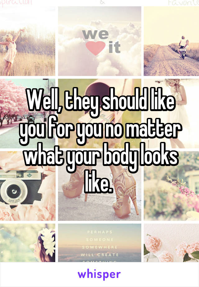 Well, they should like you for you no matter what your body looks like. 