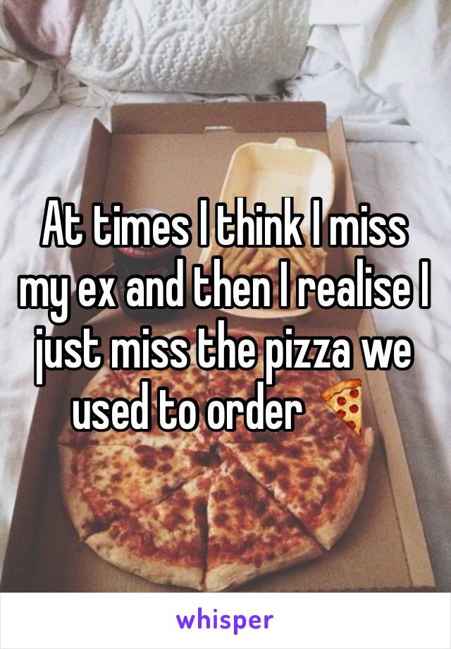 At times I think I miss my ex and then I realise I just miss the pizza we used to order 🍕 