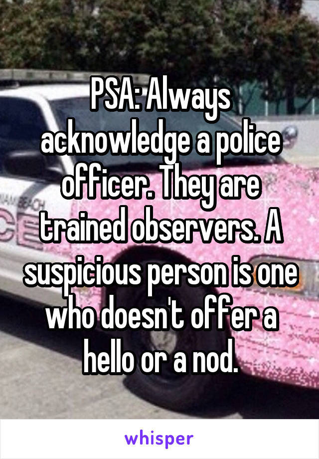 PSA: Always acknowledge a police officer. They are trained observers. A suspicious person is one who doesn't offer a hello or a nod.