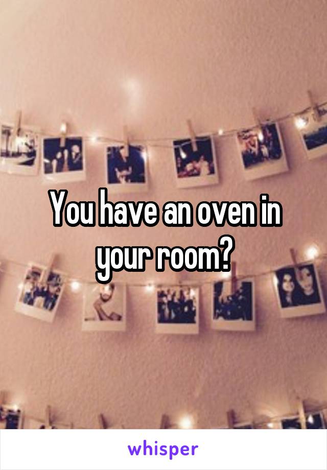 You have an oven in your room?