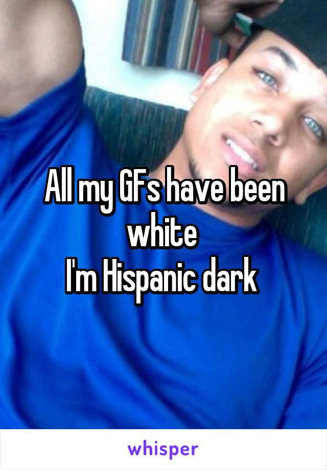 All my GFs have been white 
I'm Hispanic dark 