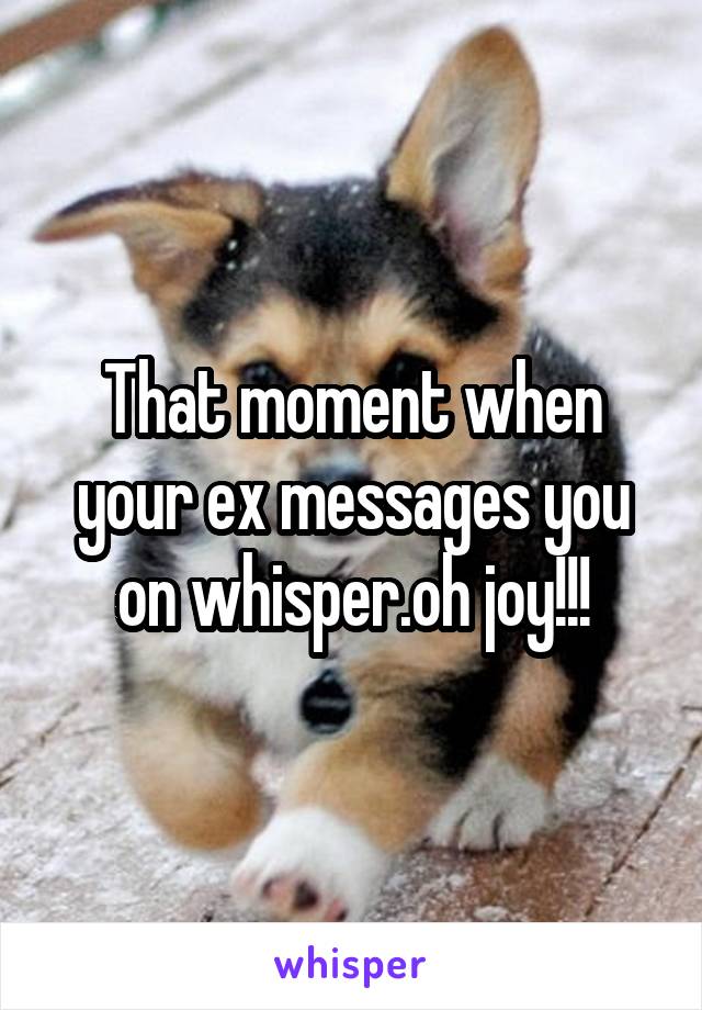 That moment when your ex messages you on whisper.oh joy!!!