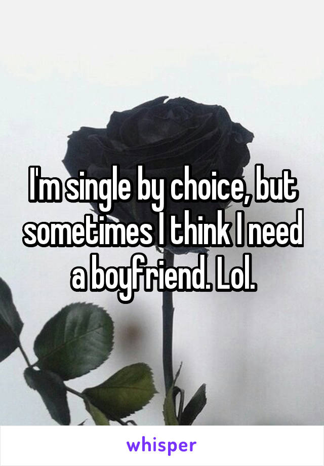 I'm single by choice, but sometimes I think I need a boyfriend. Lol.