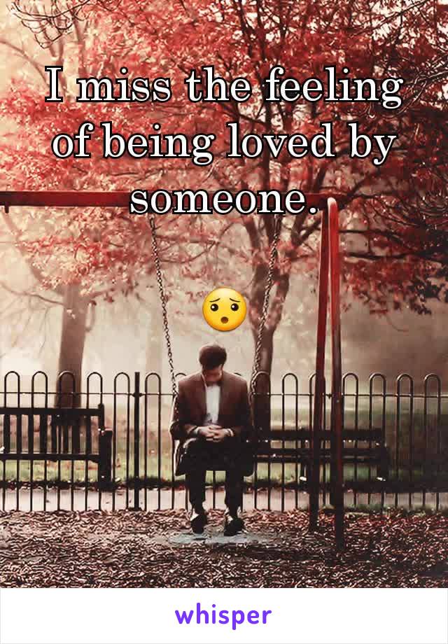 I miss the feeling of being loved by someone.

😯