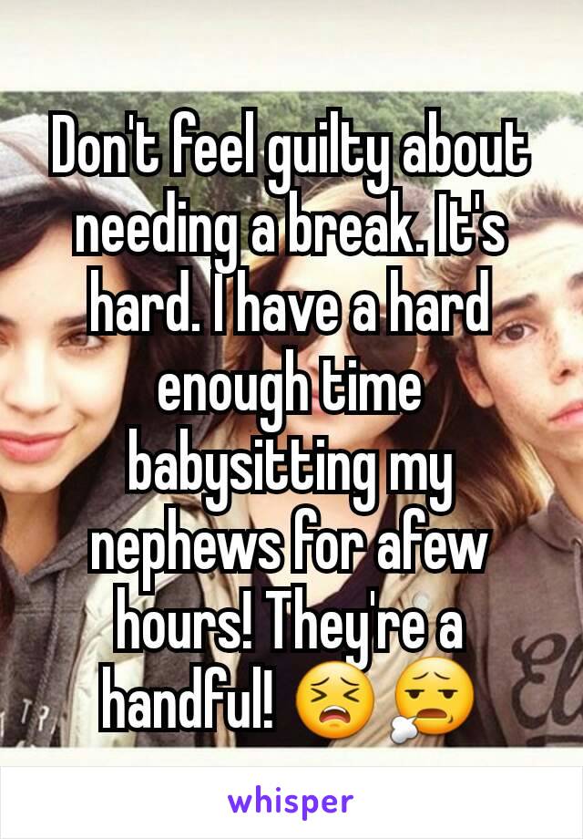 Don't feel guilty about needing a break. It's hard. I have a hard enough time babysitting my nephews for afew hours! They're a handful! 😣😧