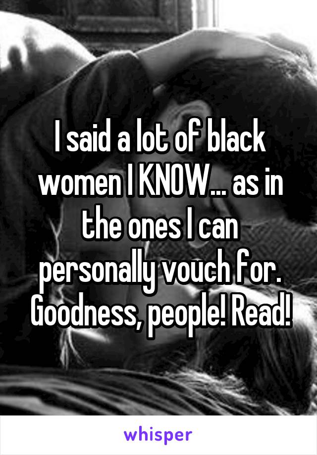 I said a lot of black women I KNOW... as in the ones I can personally vouch for. Goodness, people! Read!