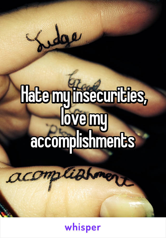 Hate my insecurities, love my accomplishments 