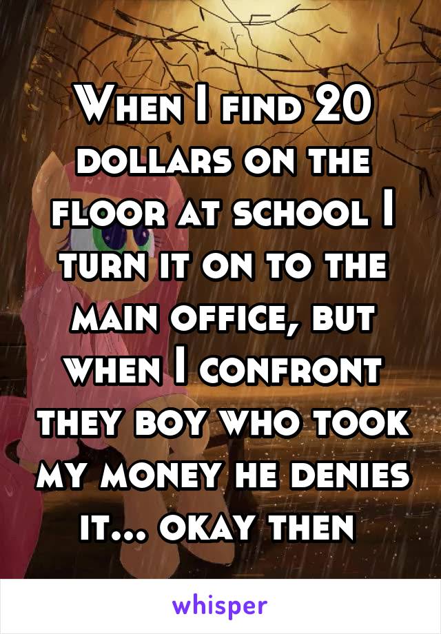 When I find 20 dollars on the floor at school I turn it on to the main office, but when I confront they boy who took my money he denies it... okay then 