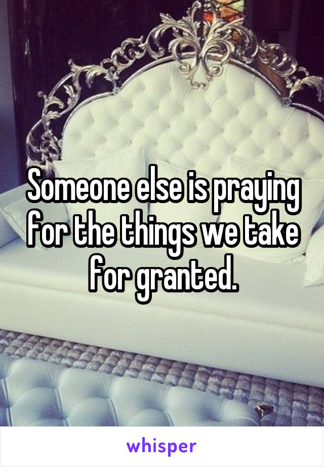 Someone else is praying for the things we take for granted.