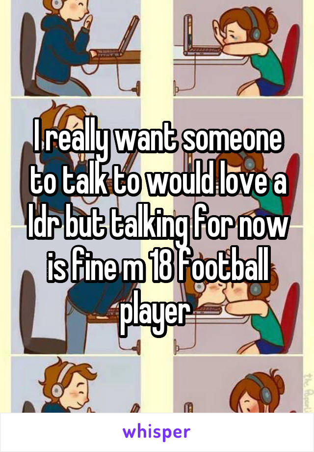 I really want someone to talk to would love a ldr but talking for now is fine m 18 football player 