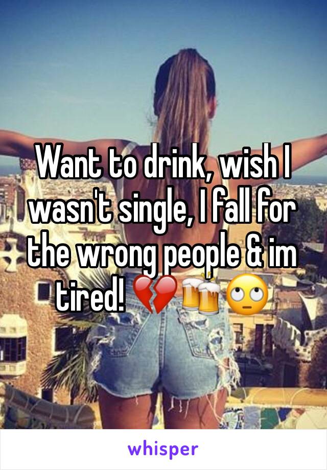 Want to drink, wish I wasn't single, I fall for the wrong people & im tired! 💔🍻🙄