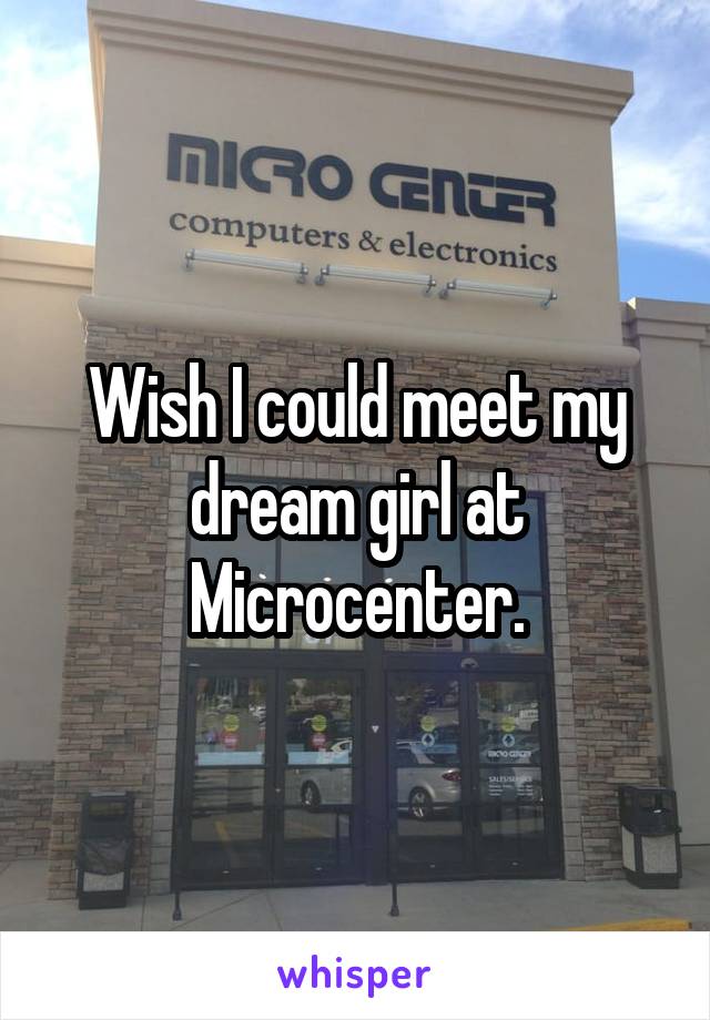 Wish I could meet my dream girl at Microcenter.