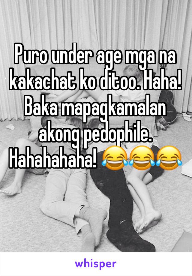 Puro under age mga na kakachat ko ditoo. Haha! Baka mapagkamalan akong pedophile. Hahahahaha! 😂😂😂