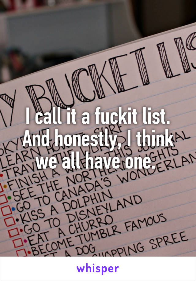 I call it a fuckit list. And honestly, I think we all have one. 