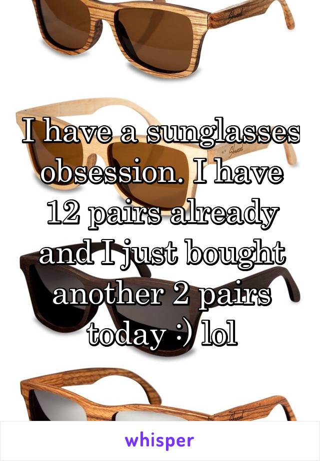 I have a sunglasses obsession. I have 12 pairs already and I just bought another 2 pairs today :) lol