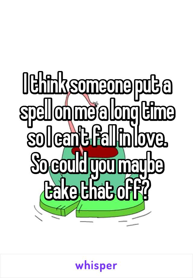 I think someone put a spell on me a long time so I can't fall in love.
So could you maybe take that off?