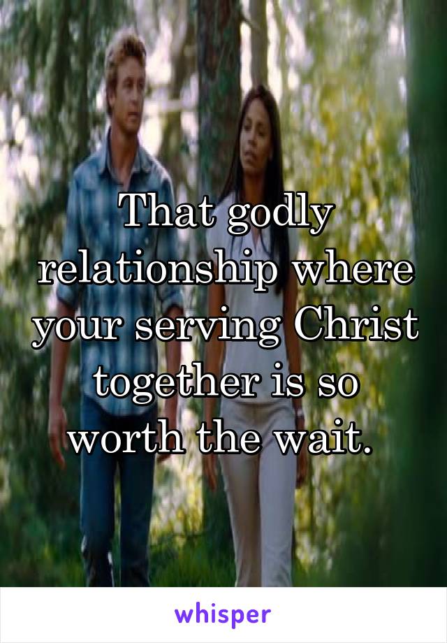 That godly relationship where your serving Christ together is so worth the wait. 