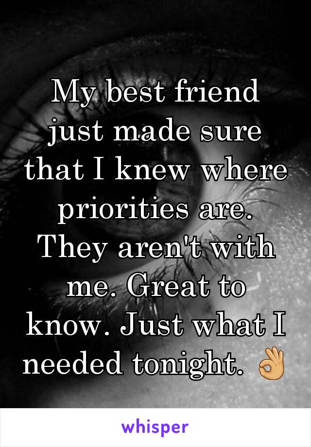 My best friend just made sure that I knew where priorities are. They aren't with me. Great to know. Just what I needed tonight. 👌