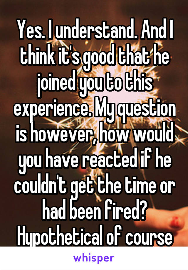 Yes. I understand. And I think it's good that he joined you to this experience. My question is however, how would you have reacted if he couldn't get the time or had been fired? Hypothetical of course