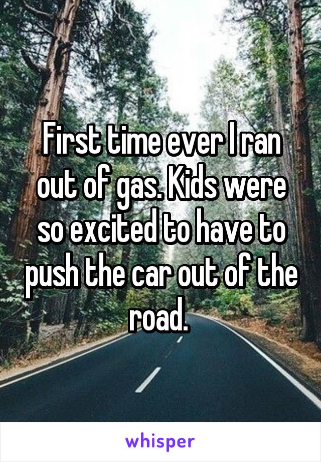 First time ever I ran out of gas. Kids were so excited to have to push the car out of the road. 