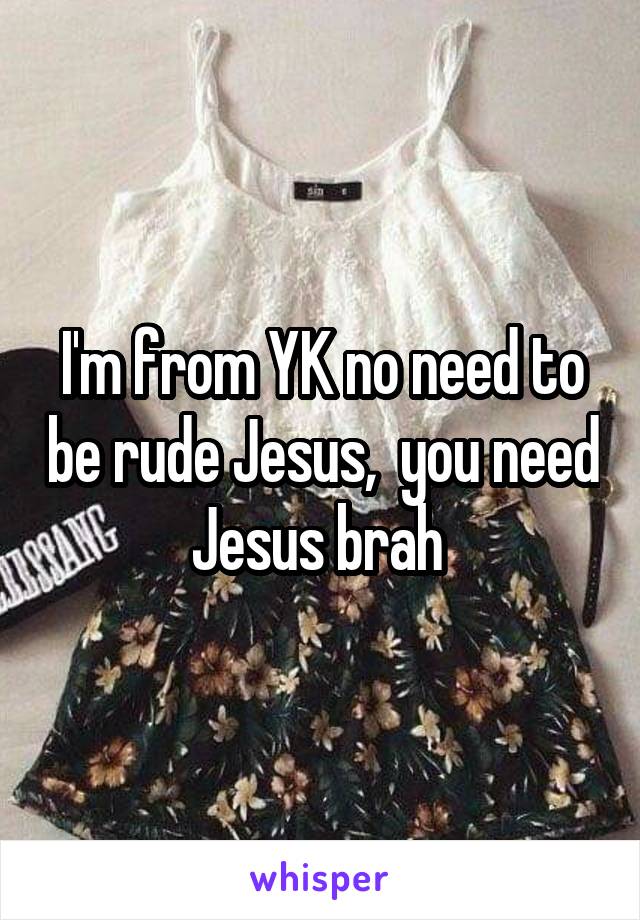 I'm from YK no need to be rude Jesus,  you need Jesus brah 