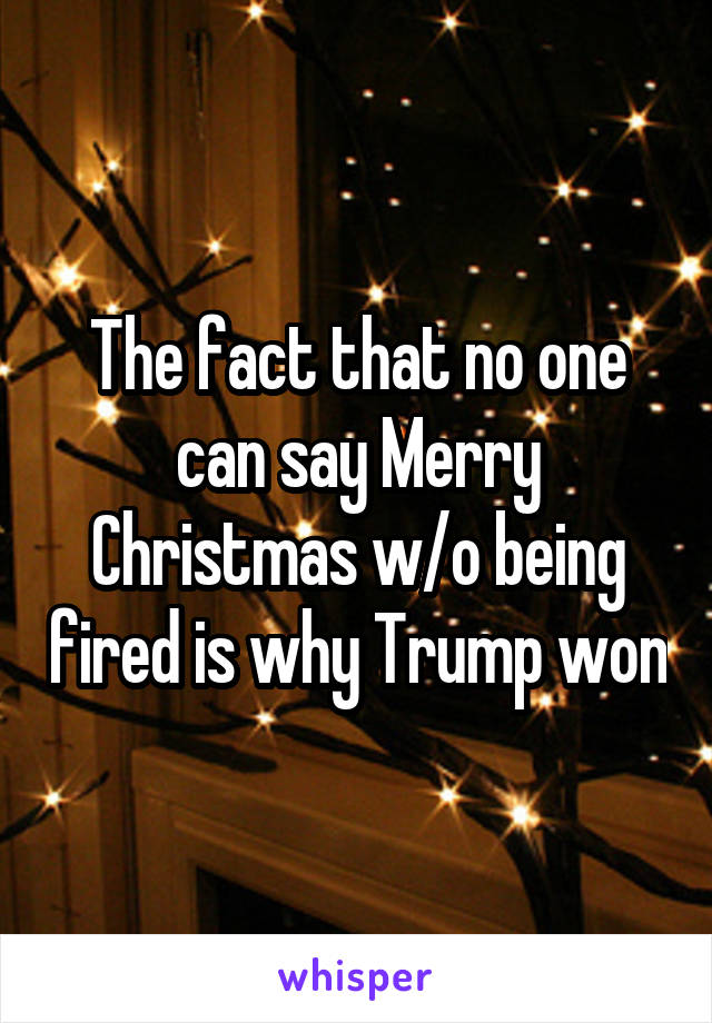 The fact that no one can say Merry Christmas w/o being fired is why Trump won