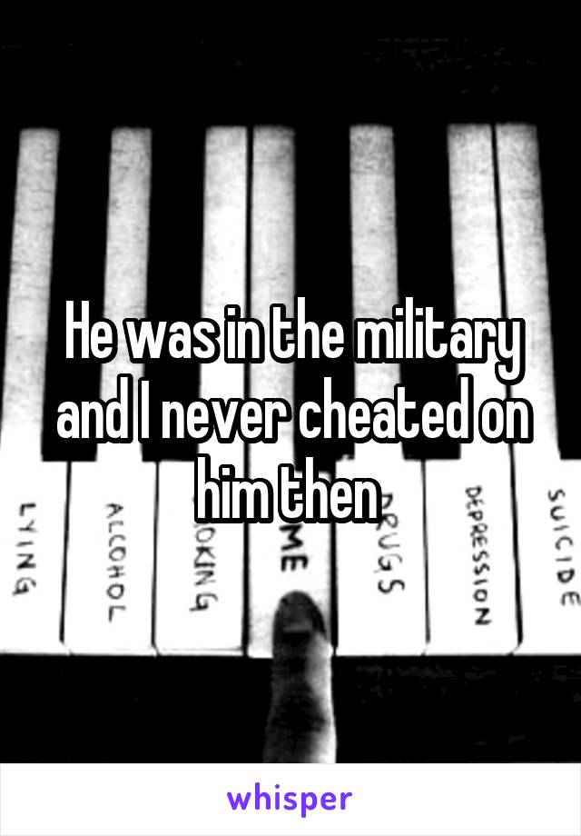 He was in the military and I never cheated on him then 