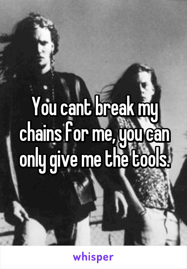 You cant break my chains for me, you can only give me the tools.